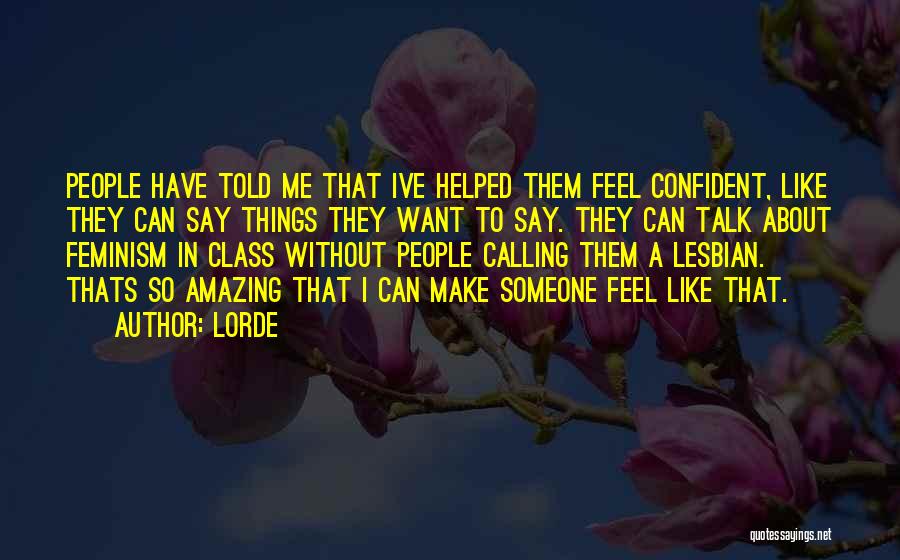 Lorde Quotes: People Have Told Me That Ive Helped Them Feel Confident, Like They Can Say Things They Want To Say. They