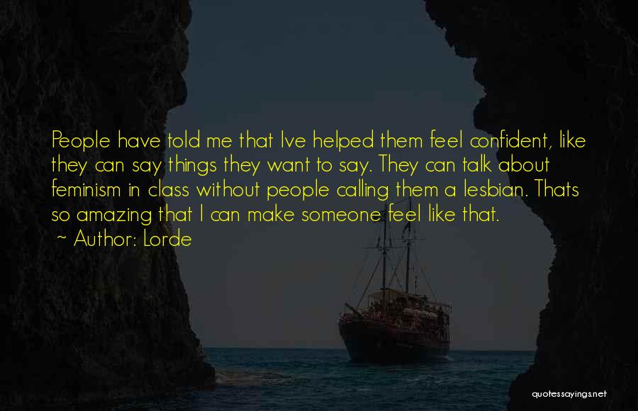 Lorde Quotes: People Have Told Me That Ive Helped Them Feel Confident, Like They Can Say Things They Want To Say. They