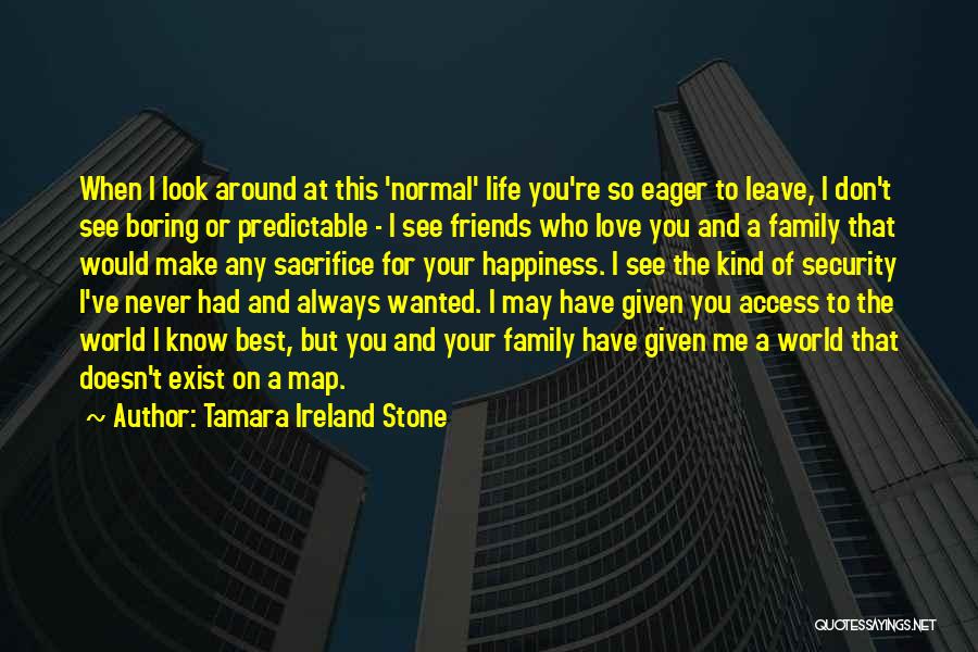 Tamara Ireland Stone Quotes: When I Look Around At This 'normal' Life You're So Eager To Leave, I Don't See Boring Or Predictable -