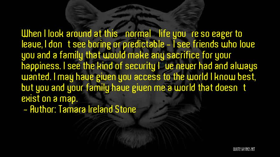 Tamara Ireland Stone Quotes: When I Look Around At This 'normal' Life You're So Eager To Leave, I Don't See Boring Or Predictable -