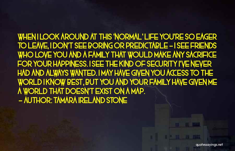 Tamara Ireland Stone Quotes: When I Look Around At This 'normal' Life You're So Eager To Leave, I Don't See Boring Or Predictable -