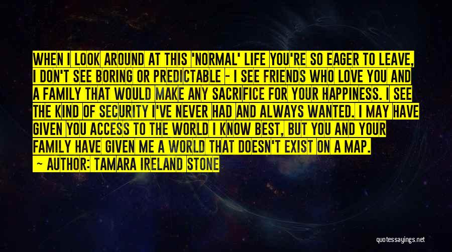 Tamara Ireland Stone Quotes: When I Look Around At This 'normal' Life You're So Eager To Leave, I Don't See Boring Or Predictable -