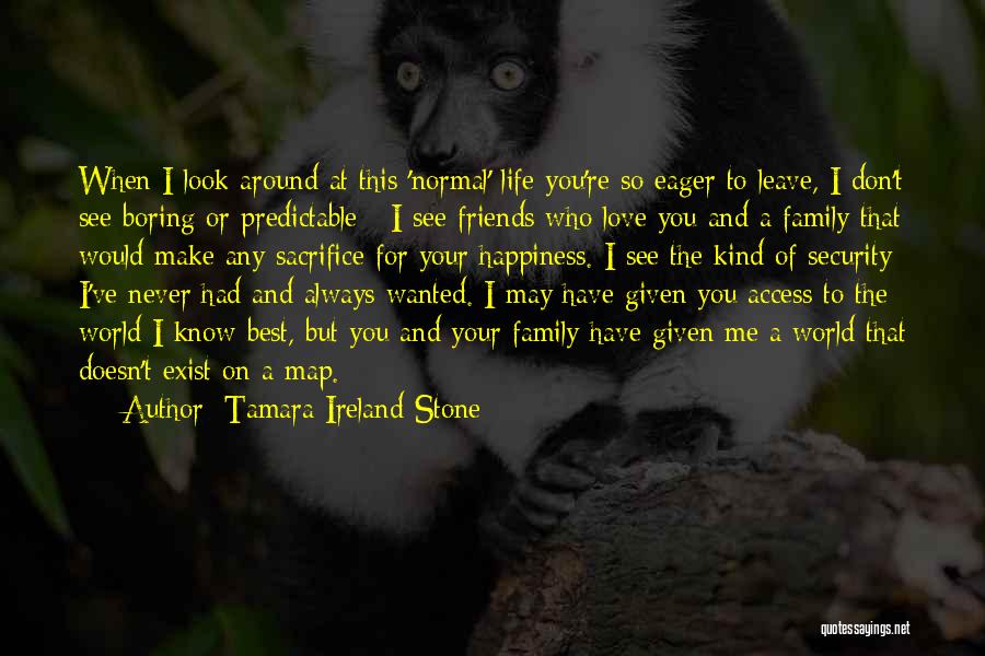 Tamara Ireland Stone Quotes: When I Look Around At This 'normal' Life You're So Eager To Leave, I Don't See Boring Or Predictable -