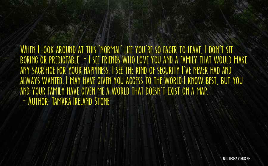 Tamara Ireland Stone Quotes: When I Look Around At This 'normal' Life You're So Eager To Leave, I Don't See Boring Or Predictable -