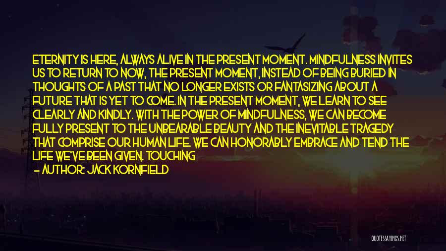 Jack Kornfield Quotes: Eternity Is Here, Always Alive In The Present Moment. Mindfulness Invites Us To Return To Now, The Present Moment, Instead