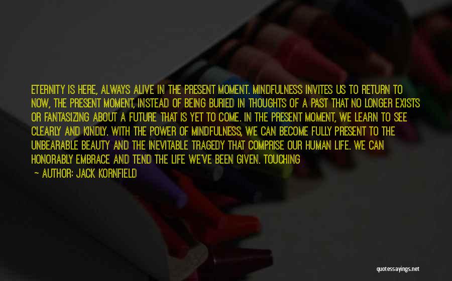 Jack Kornfield Quotes: Eternity Is Here, Always Alive In The Present Moment. Mindfulness Invites Us To Return To Now, The Present Moment, Instead