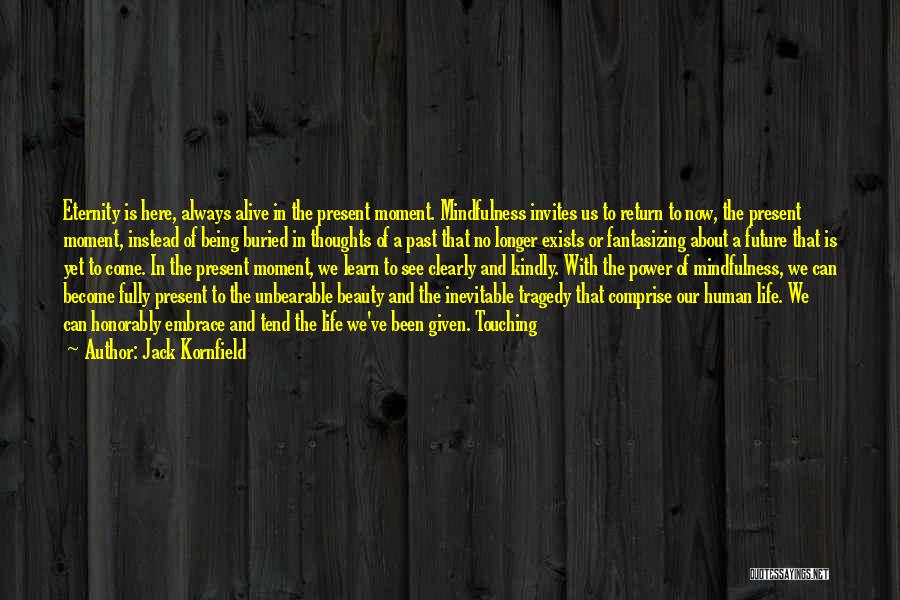 Jack Kornfield Quotes: Eternity Is Here, Always Alive In The Present Moment. Mindfulness Invites Us To Return To Now, The Present Moment, Instead