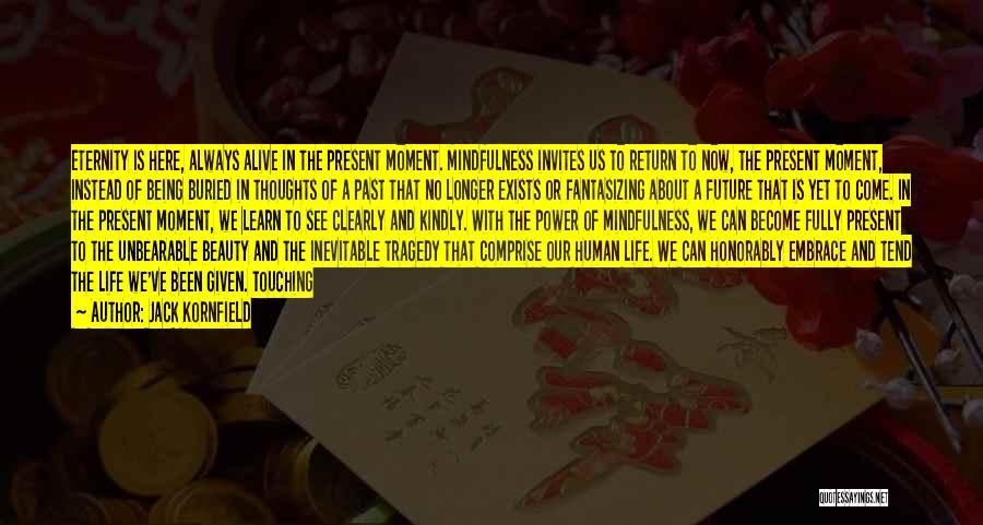 Jack Kornfield Quotes: Eternity Is Here, Always Alive In The Present Moment. Mindfulness Invites Us To Return To Now, The Present Moment, Instead