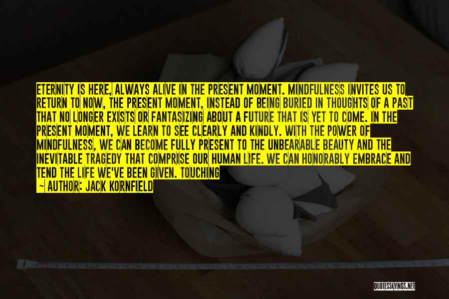 Jack Kornfield Quotes: Eternity Is Here, Always Alive In The Present Moment. Mindfulness Invites Us To Return To Now, The Present Moment, Instead