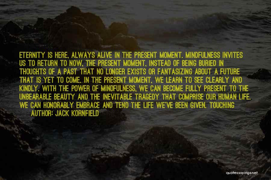 Jack Kornfield Quotes: Eternity Is Here, Always Alive In The Present Moment. Mindfulness Invites Us To Return To Now, The Present Moment, Instead