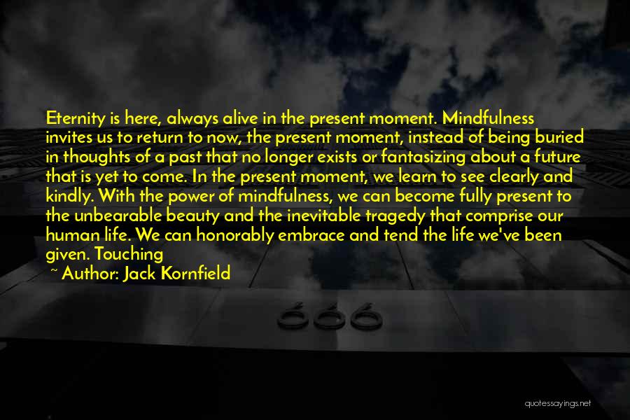 Jack Kornfield Quotes: Eternity Is Here, Always Alive In The Present Moment. Mindfulness Invites Us To Return To Now, The Present Moment, Instead