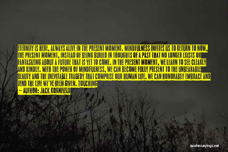 Jack Kornfield Quotes: Eternity Is Here, Always Alive In The Present Moment. Mindfulness Invites Us To Return To Now, The Present Moment, Instead