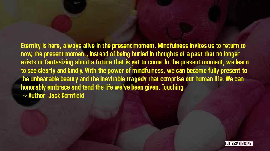 Jack Kornfield Quotes: Eternity Is Here, Always Alive In The Present Moment. Mindfulness Invites Us To Return To Now, The Present Moment, Instead