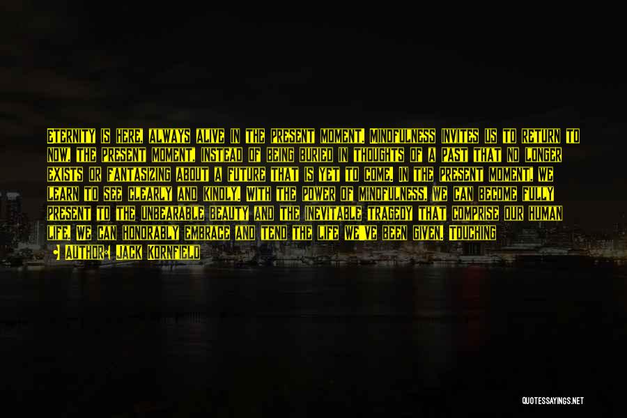 Jack Kornfield Quotes: Eternity Is Here, Always Alive In The Present Moment. Mindfulness Invites Us To Return To Now, The Present Moment, Instead