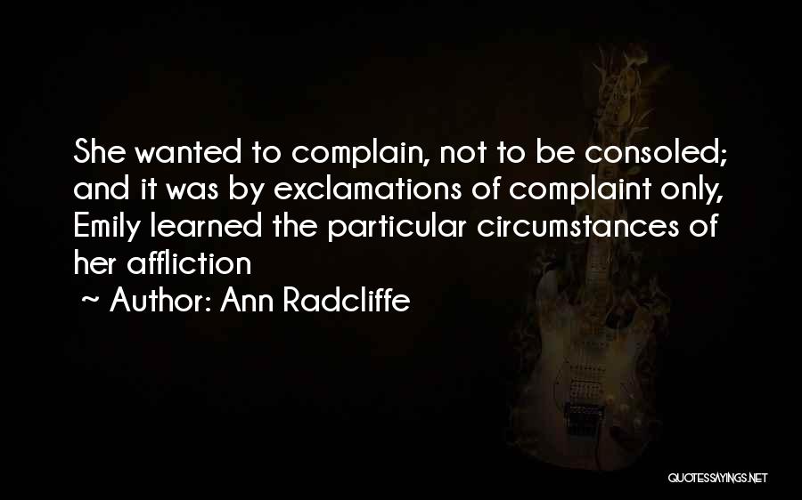 Ann Radcliffe Quotes: She Wanted To Complain, Not To Be Consoled; And It Was By Exclamations Of Complaint Only, Emily Learned The Particular