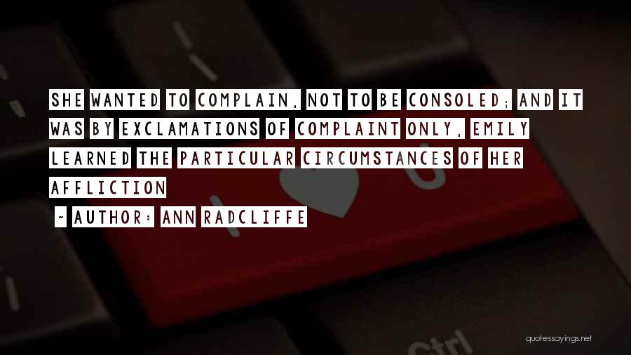 Ann Radcliffe Quotes: She Wanted To Complain, Not To Be Consoled; And It Was By Exclamations Of Complaint Only, Emily Learned The Particular