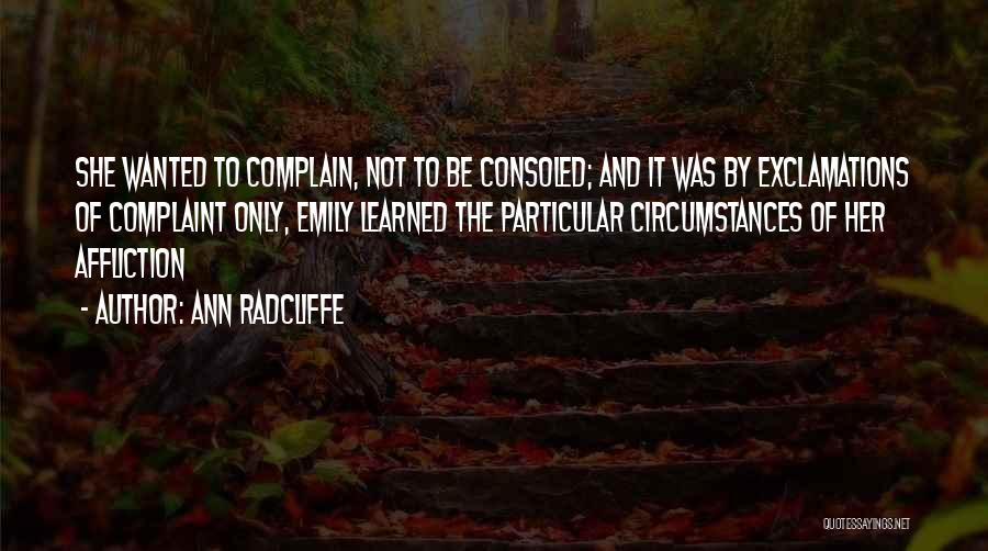 Ann Radcliffe Quotes: She Wanted To Complain, Not To Be Consoled; And It Was By Exclamations Of Complaint Only, Emily Learned The Particular