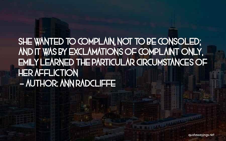 Ann Radcliffe Quotes: She Wanted To Complain, Not To Be Consoled; And It Was By Exclamations Of Complaint Only, Emily Learned The Particular