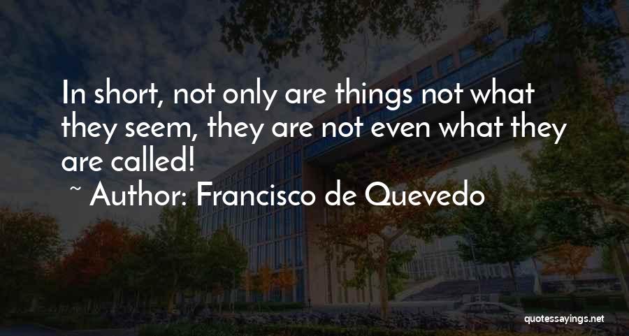 Francisco De Quevedo Quotes: In Short, Not Only Are Things Not What They Seem, They Are Not Even What They Are Called!