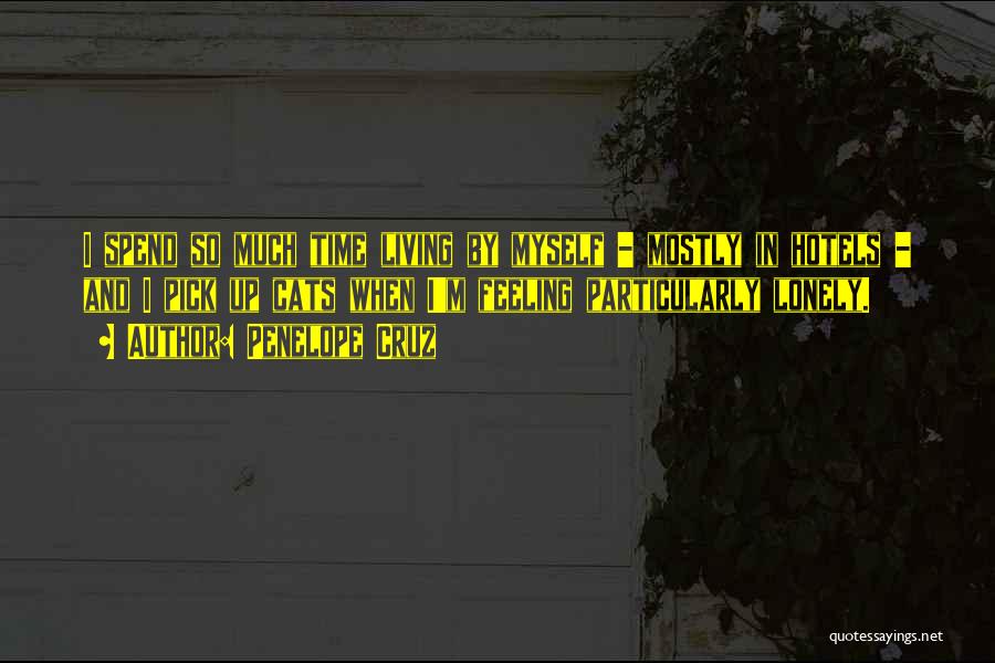 Penelope Cruz Quotes: I Spend So Much Time Living By Myself - Mostly In Hotels - And I Pick Up Cats When I'm