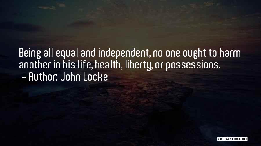 John Locke Quotes: Being All Equal And Independent, No One Ought To Harm Another In His Life, Health, Liberty, Or Possessions.