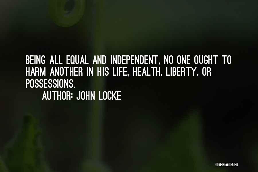 John Locke Quotes: Being All Equal And Independent, No One Ought To Harm Another In His Life, Health, Liberty, Or Possessions.
