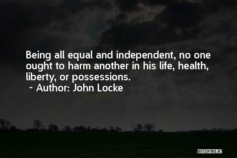 John Locke Quotes: Being All Equal And Independent, No One Ought To Harm Another In His Life, Health, Liberty, Or Possessions.