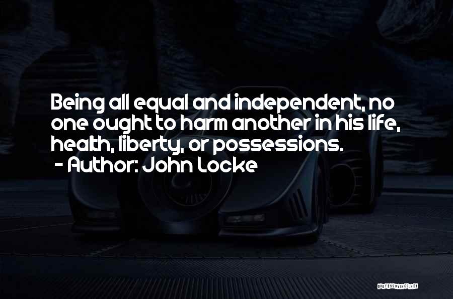 John Locke Quotes: Being All Equal And Independent, No One Ought To Harm Another In His Life, Health, Liberty, Or Possessions.