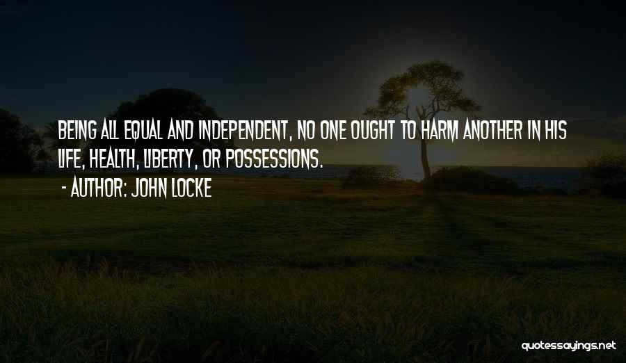 John Locke Quotes: Being All Equal And Independent, No One Ought To Harm Another In His Life, Health, Liberty, Or Possessions.