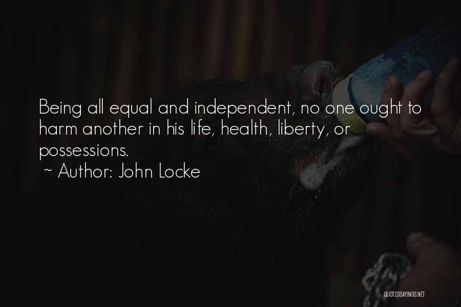 John Locke Quotes: Being All Equal And Independent, No One Ought To Harm Another In His Life, Health, Liberty, Or Possessions.