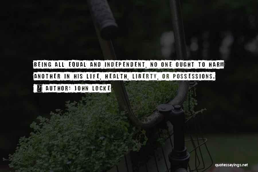 John Locke Quotes: Being All Equal And Independent, No One Ought To Harm Another In His Life, Health, Liberty, Or Possessions.