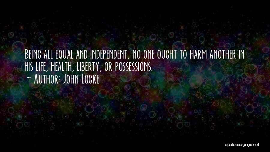 John Locke Quotes: Being All Equal And Independent, No One Ought To Harm Another In His Life, Health, Liberty, Or Possessions.