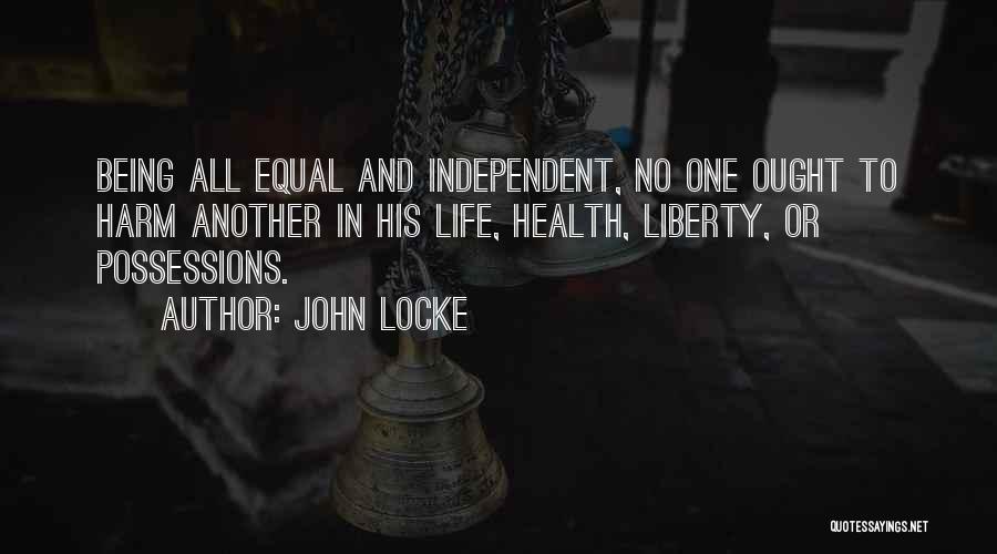 John Locke Quotes: Being All Equal And Independent, No One Ought To Harm Another In His Life, Health, Liberty, Or Possessions.