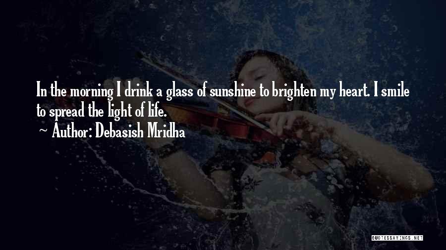 Debasish Mridha Quotes: In The Morning I Drink A Glass Of Sunshine To Brighten My Heart. I Smile To Spread The Light Of