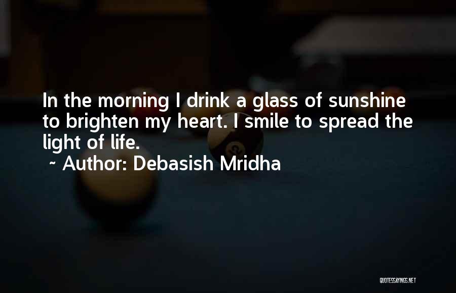 Debasish Mridha Quotes: In The Morning I Drink A Glass Of Sunshine To Brighten My Heart. I Smile To Spread The Light Of