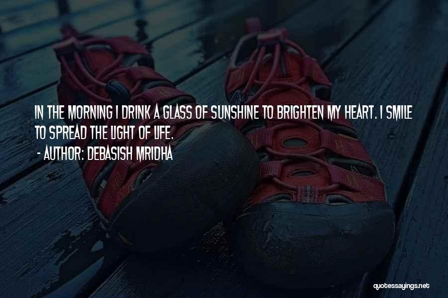 Debasish Mridha Quotes: In The Morning I Drink A Glass Of Sunshine To Brighten My Heart. I Smile To Spread The Light Of