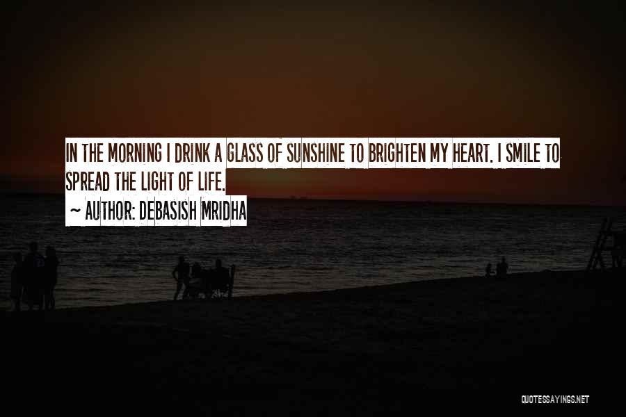 Debasish Mridha Quotes: In The Morning I Drink A Glass Of Sunshine To Brighten My Heart. I Smile To Spread The Light Of