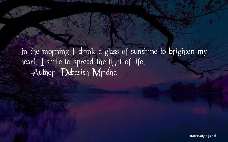 Debasish Mridha Quotes: In The Morning I Drink A Glass Of Sunshine To Brighten My Heart. I Smile To Spread The Light Of