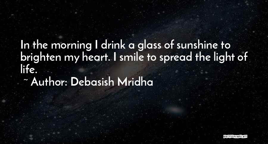 Debasish Mridha Quotes: In The Morning I Drink A Glass Of Sunshine To Brighten My Heart. I Smile To Spread The Light Of