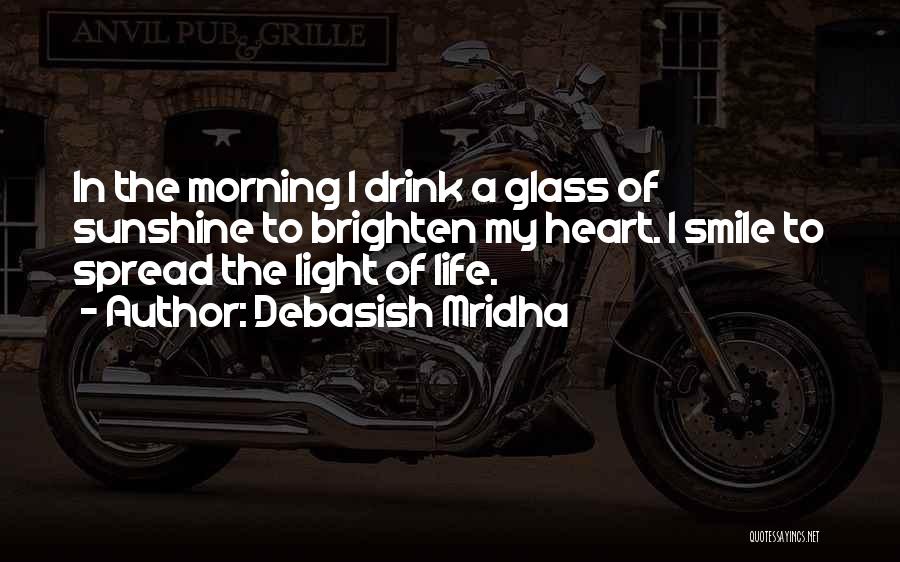 Debasish Mridha Quotes: In The Morning I Drink A Glass Of Sunshine To Brighten My Heart. I Smile To Spread The Light Of