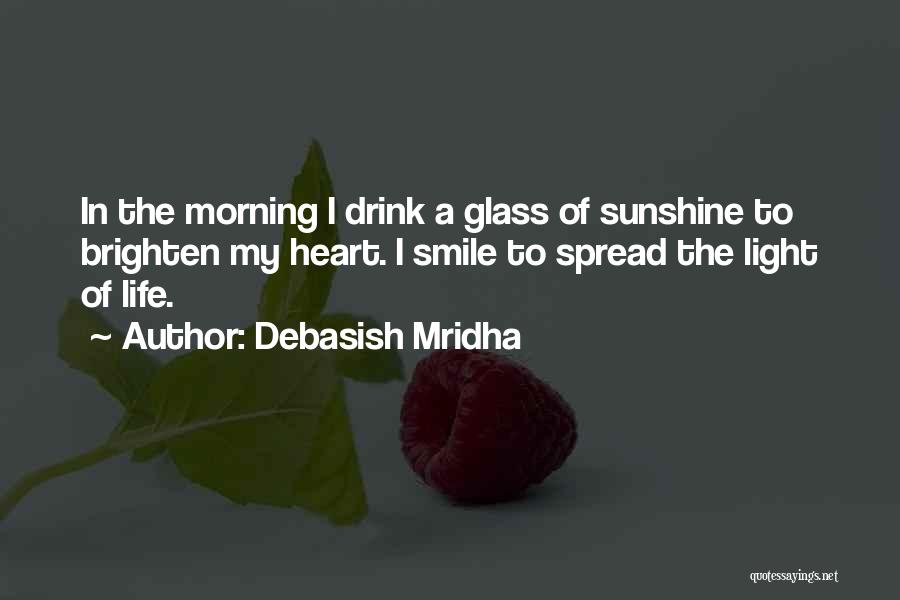 Debasish Mridha Quotes: In The Morning I Drink A Glass Of Sunshine To Brighten My Heart. I Smile To Spread The Light Of