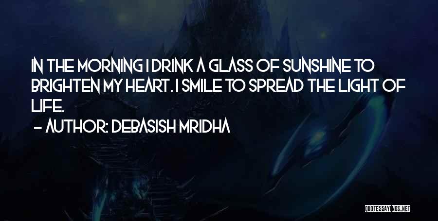 Debasish Mridha Quotes: In The Morning I Drink A Glass Of Sunshine To Brighten My Heart. I Smile To Spread The Light Of