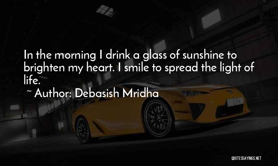 Debasish Mridha Quotes: In The Morning I Drink A Glass Of Sunshine To Brighten My Heart. I Smile To Spread The Light Of