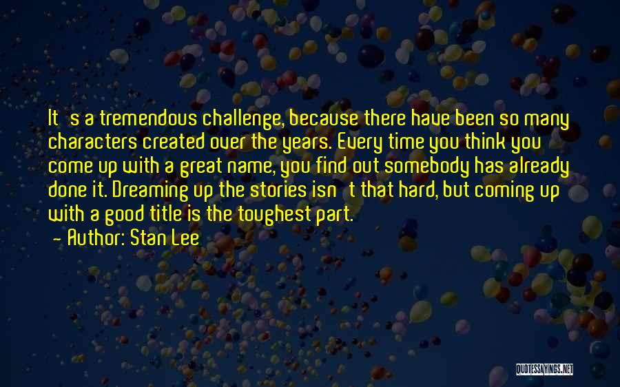 Stan Lee Quotes: It's A Tremendous Challenge, Because There Have Been So Many Characters Created Over The Years. Every Time You Think You