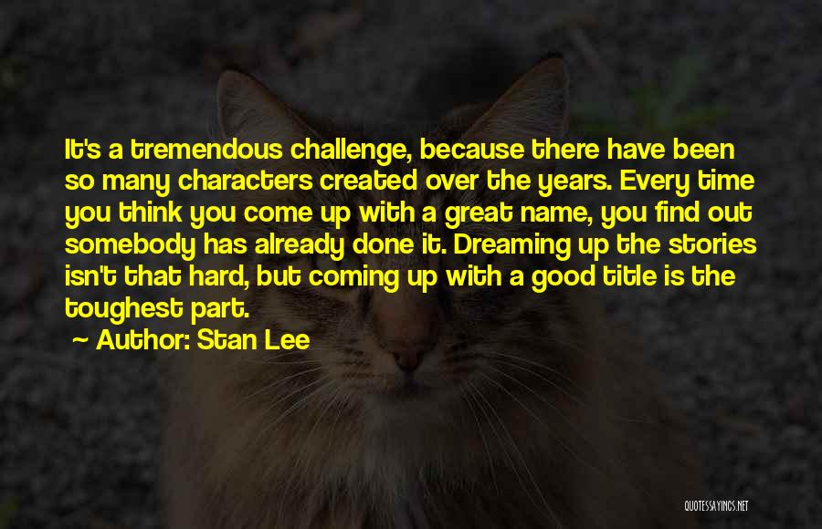Stan Lee Quotes: It's A Tremendous Challenge, Because There Have Been So Many Characters Created Over The Years. Every Time You Think You