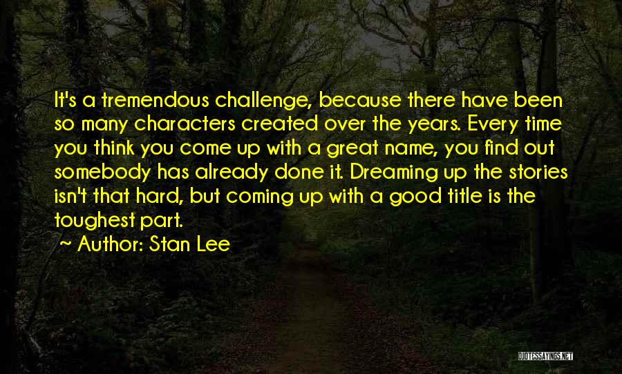 Stan Lee Quotes: It's A Tremendous Challenge, Because There Have Been So Many Characters Created Over The Years. Every Time You Think You