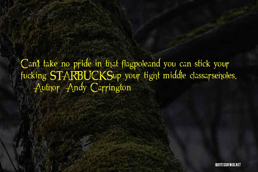 Andy Carrington Quotes: Can't Take No Pride In That Flagpoleand You Can Stick Your Fucking Starbucksup Your Tight Middle-classarseholes.