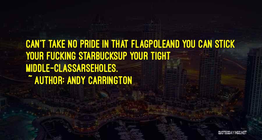 Andy Carrington Quotes: Can't Take No Pride In That Flagpoleand You Can Stick Your Fucking Starbucksup Your Tight Middle-classarseholes.