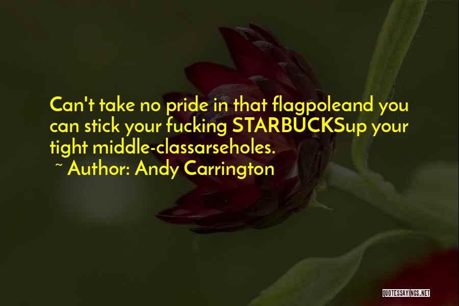 Andy Carrington Quotes: Can't Take No Pride In That Flagpoleand You Can Stick Your Fucking Starbucksup Your Tight Middle-classarseholes.