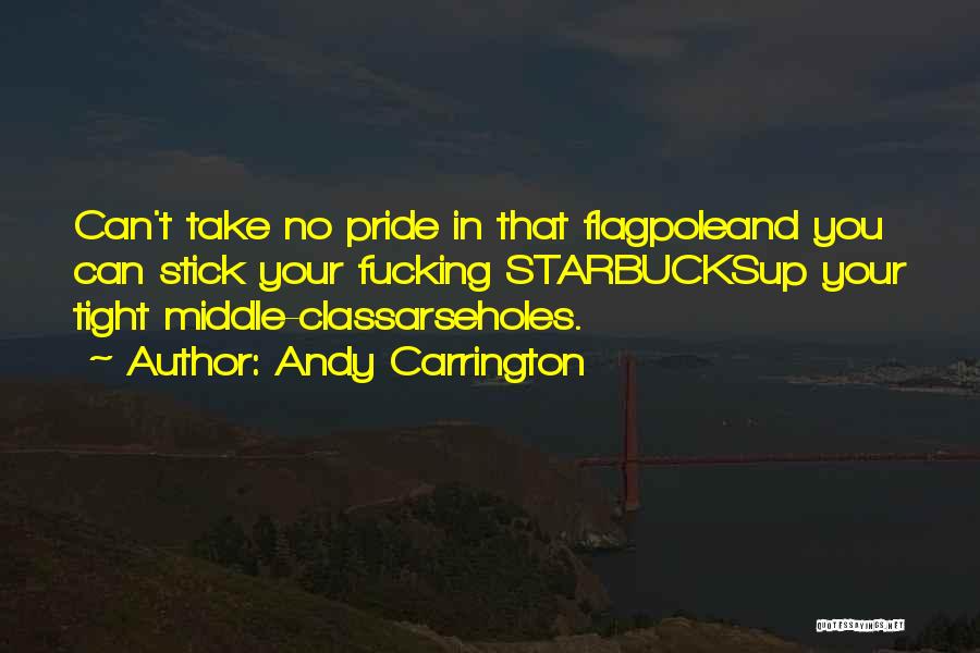 Andy Carrington Quotes: Can't Take No Pride In That Flagpoleand You Can Stick Your Fucking Starbucksup Your Tight Middle-classarseholes.